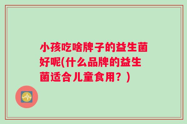小孩吃啥牌子的益生菌好呢(什么品牌的益生菌适合儿童食用？)