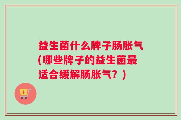 益生菌什么牌子肠(哪些牌子的益生菌适合缓解肠?) 益生菌什么牌子肠(哪些牌子的益生菌适合缓解肠?)