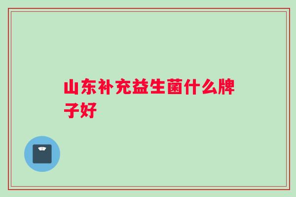 山东补充益生菌什么牌子好 山东补充益生菌什么牌子好