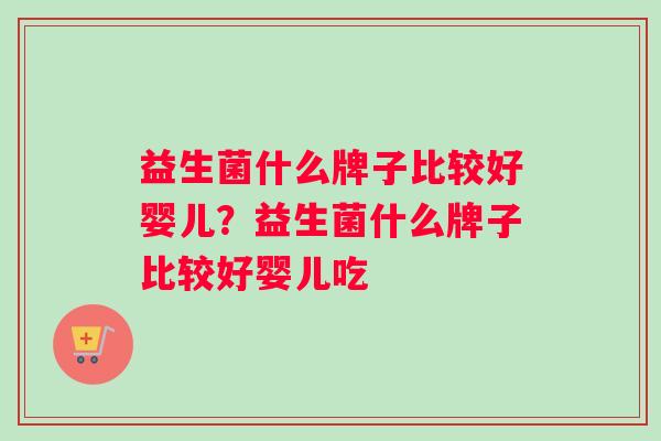 益生菌什么牌子比较好婴儿?益生菌什么牌子比较好婴儿吃 益生菌什么牌子比较好婴儿?益生菌什么牌子比较好婴儿吃