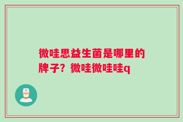 微哇思益生菌是哪里的牌子？微哇微哇哇q