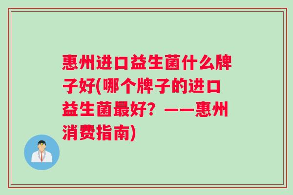 惠州进口益生菌什么牌子好(哪个牌子的进口益生菌好？——惠州消费指南)