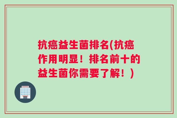 抗益生菌排名(抗作用明显！排名前十的益生菌你需要了解！)