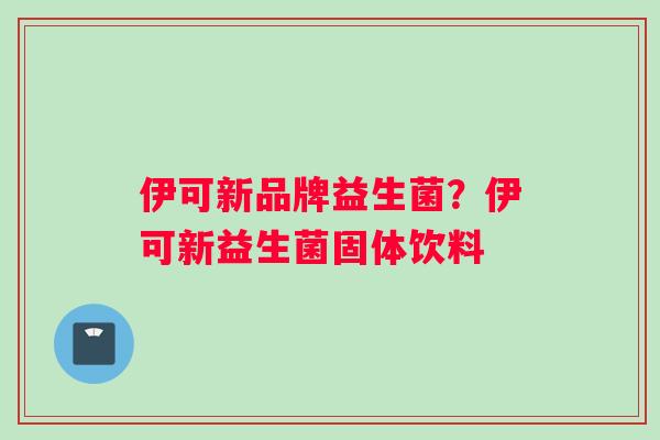 伊可新品牌益生菌？伊可新益生菌固体饮料