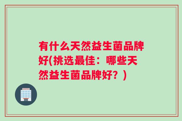 有什么天然益生菌品牌好(挑选佳:哪些天然益生菌品牌好?) 有什么天然益生菌品牌好(挑选佳:哪些天然益生菌品牌好?)