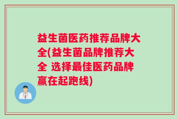 益生菌医药推荐品牌大全(益生菌品牌推荐大全 选择最佳医药品牌赢在起跑线)