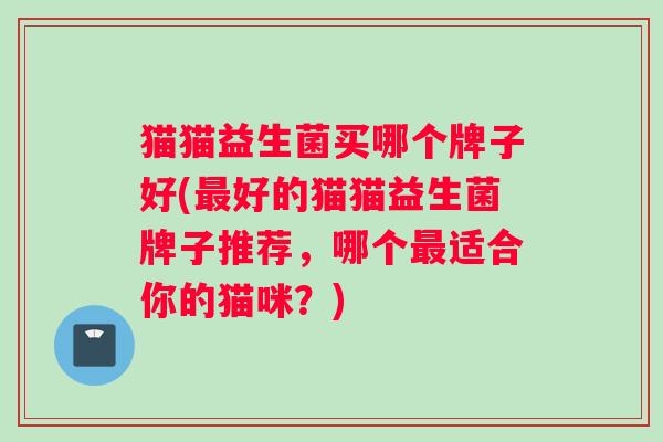 猫猫益生菌买哪个牌子好(最好的猫猫益生菌牌子推荐，哪个最适合你的猫咪？)