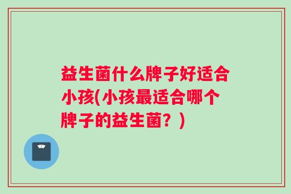 益生菌什么牌子好适合小孩(小孩适合哪个牌子的益生菌？)