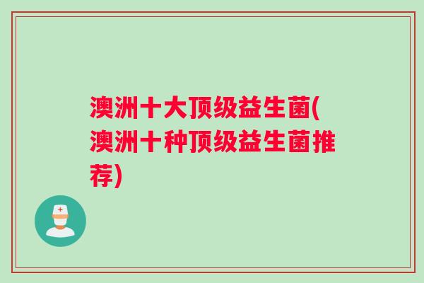 澳洲十大顶级益生菌(澳洲十种顶级益生菌推荐)