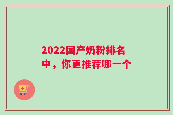 2022国产奶粉排名中，你更推荐哪一个