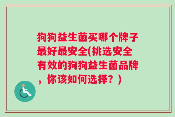 狗狗益生菌买哪个牌子最好最安全(挑选安全有效的狗狗益生菌品牌，你该如何选择？)