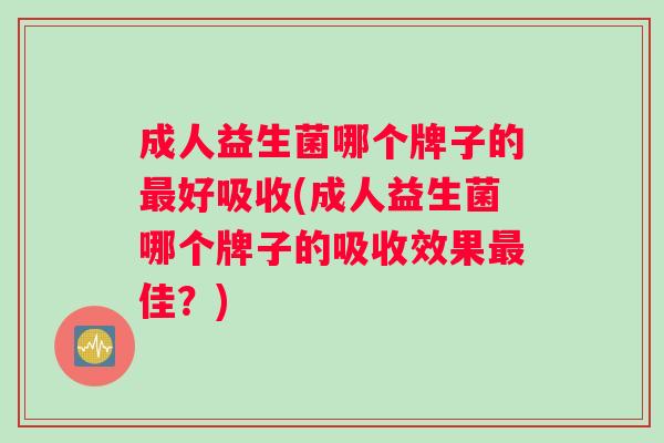 成人益生菌哪个牌子的好吸收(成人益生菌哪个牌子的吸收效果佳?) 成人益生菌哪个牌子的好吸收(成人益生菌哪个牌子的吸收效果佳?)