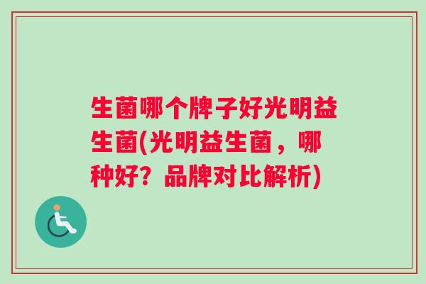 生菌哪个牌子好光明益生菌(光明益生菌，哪种好？品牌对比解析)