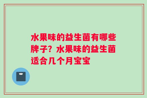 水果味的益生菌有哪些牌子？水果味的益生菌适合几个月宝宝