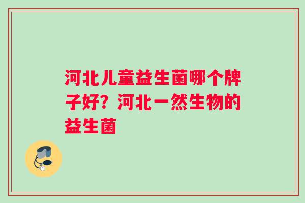 河北儿童益生菌哪个牌子好？河北一然生物的益生菌