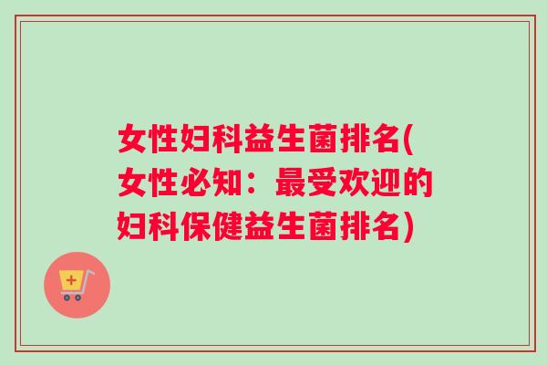 女性妇科益生菌排名(女性必知：最受欢迎的妇科保健益生菌排名)