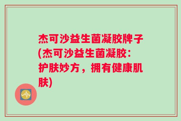 杰可沙益生菌凝胶牌子(杰可沙益生菌凝胶：护肤妙方，拥有健康)
