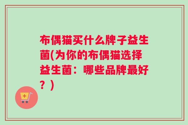 布偶猫买什么牌子益生菌(为你的布偶猫选择益生菌：哪些品牌好？)