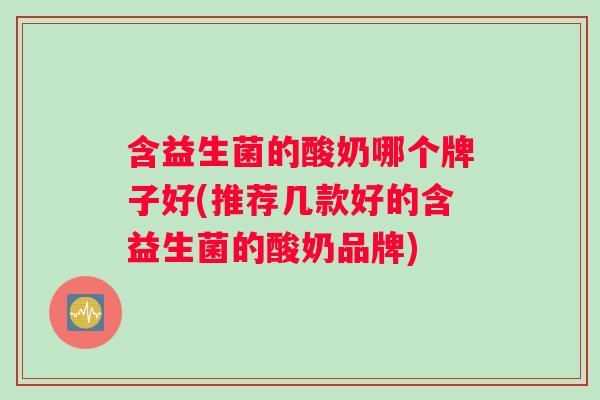 含益生菌的酸奶哪个牌子好(推荐几款好的含益生菌的酸奶品牌)