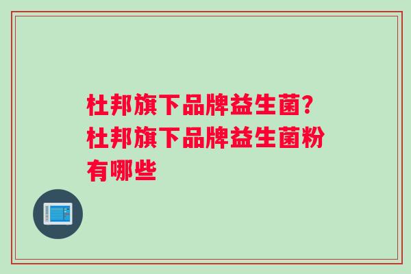 杜邦旗下品牌益生菌？杜邦旗下品牌益生菌粉有哪些