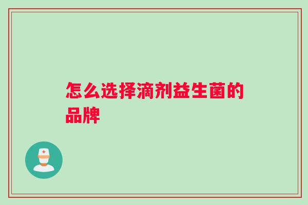 怎么选择滴剂益生菌的品牌 怎么选择滴剂益生菌的品牌