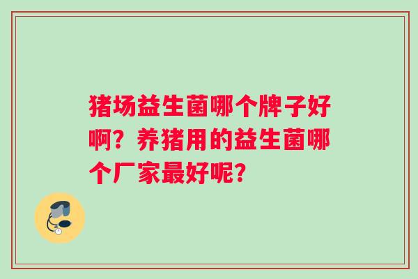 猪场益生菌哪个牌子好啊？养猪用的益生菌哪个厂家好呢？