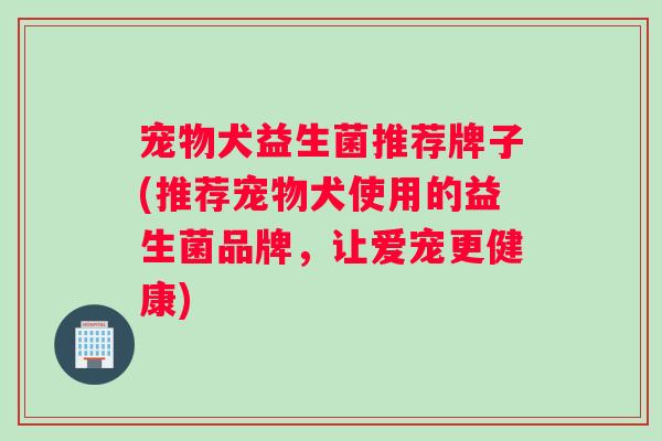 宠物犬益生菌推荐牌子(推荐宠物犬使用的益生菌品牌，让爱宠更健康)