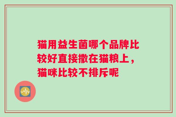 猫用益生菌哪个品牌比较好直接撒在猫粮上，猫咪比较不排斥呢