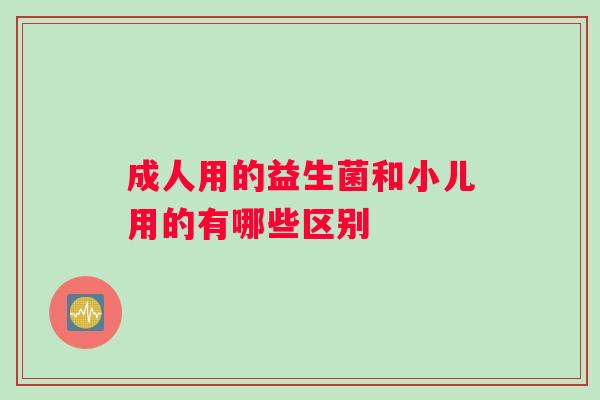 成人用的益生菌和小儿用的有哪些区别