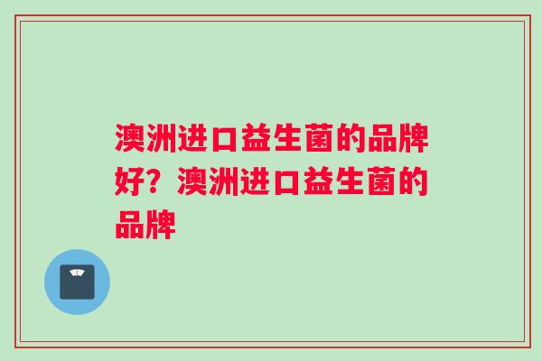 澳洲进口益生菌的品牌好？澳洲进口益生菌的品牌