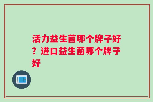 活力益生菌哪个牌子好？进口益生菌哪个牌子好