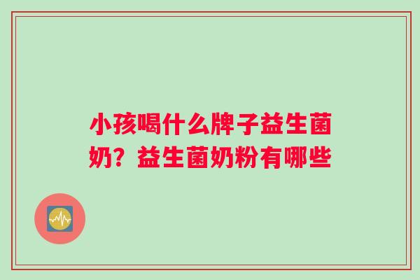 小孩喝什么牌子益生菌奶？益生菌奶粉有哪些