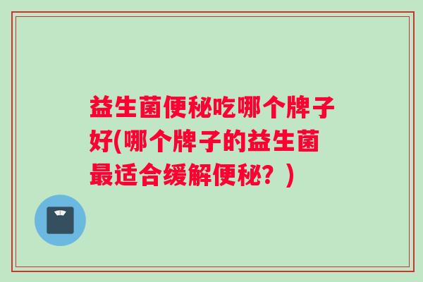 益生菌吃哪个牌子好(哪个牌子的益生菌适合缓解？)
