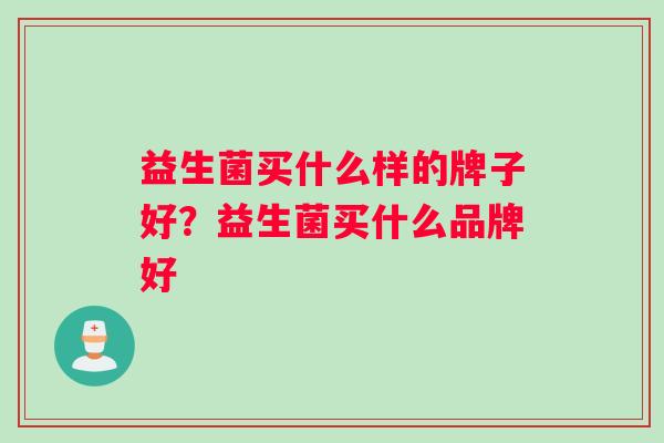 益生菌买什么样的牌子好？益生菌买什么品牌好
