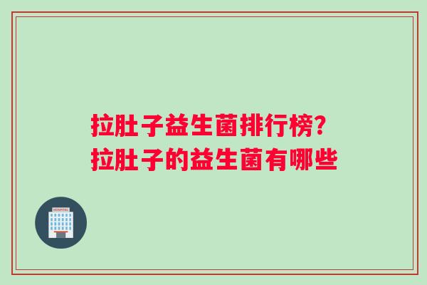 拉肚子益生菌排行榜？拉肚子的益生菌有哪些