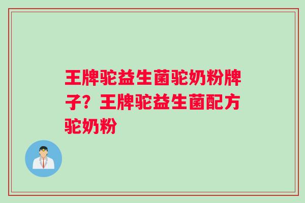 王牌驼益生菌驼奶粉牌子？王牌驼益生菌配方驼奶粉