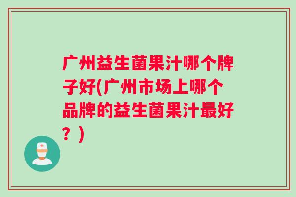 广州益生菌果汁哪个牌子好(广州市场上哪个品牌的益生菌果汁好?) 广州益生菌果汁哪个牌子好(广州市场上哪个品牌的益生菌果汁好?)