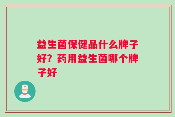 益生菌保健品什么牌子好?药用益生菌哪个牌子好 益生菌保健品什么牌子好?药用益生菌哪个牌子好