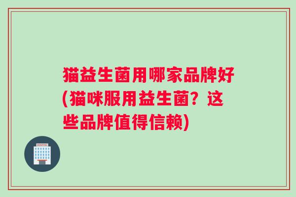 猫益生菌用哪家品牌好(猫咪服用益生菌？这些品牌值得信赖)