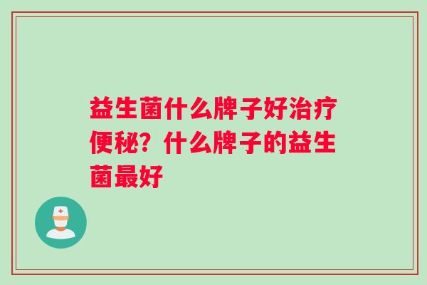 益生菌什么牌子好?什么牌子的益生菌好 益生菌什么牌子好?什么牌子的益生菌好