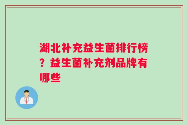 湖北补充益生菌排行榜?益生菌补充剂品牌有哪些 湖北补充益生菌排行榜?益生菌补充剂品牌有哪些
