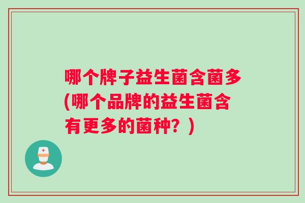 哪个牌子益生菌含菌多(哪个品牌的益生菌含有更多的菌种？)