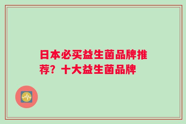 日本必买益生菌品牌推荐？十大益生菌品牌