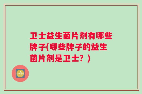 卫士益生菌片剂有哪些牌子(哪些牌子的益生菌片剂是卫士？)