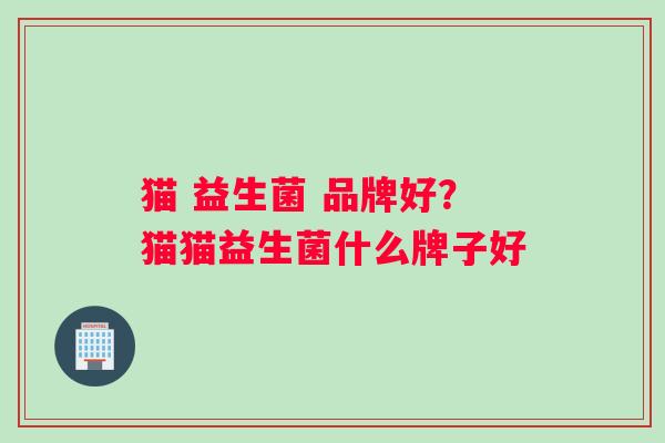 猫 益生菌 品牌好?猫猫益生菌什么牌子好 猫 益生菌 品牌好?猫猫益生菌什么牌子好