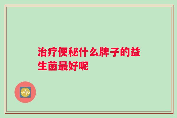 治疗便秘什么牌子的益生菌最好呢