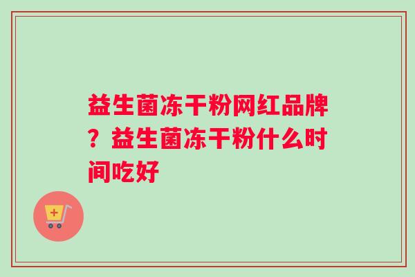 益生菌冻干粉网红品牌?益生菌冻干粉什么时间吃好 益生菌冻干粉网红品牌?益生菌冻干粉什么时间吃好