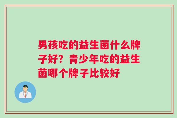 男孩吃的益生菌什么牌子好？青少年吃的益生菌哪个牌子比较好