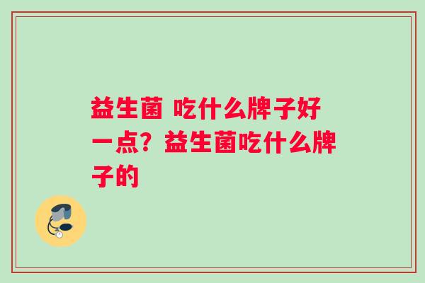 益生菌 吃什么牌子好一点？益生菌吃什么牌子的