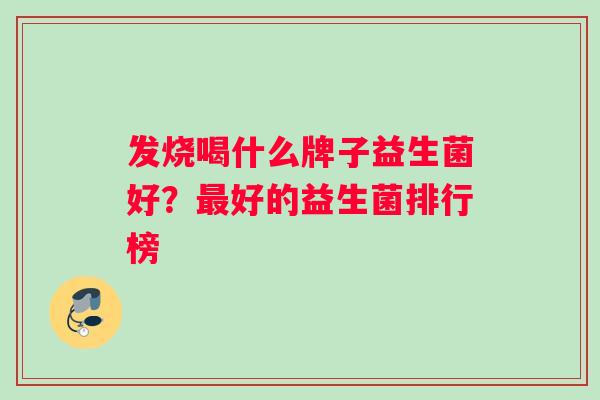 发烧喝什么牌子益生菌好？好的益生菌排行榜